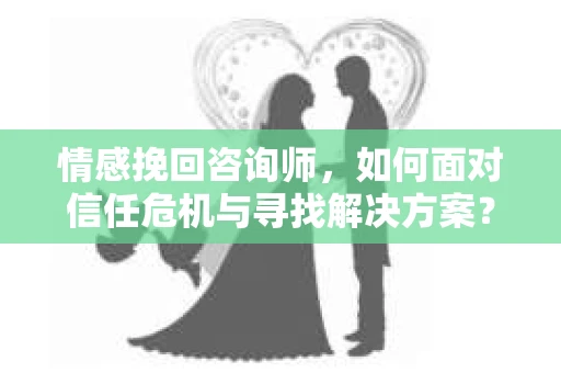 情感挽回咨询师，如何面对信任危机与寻找解决方案？