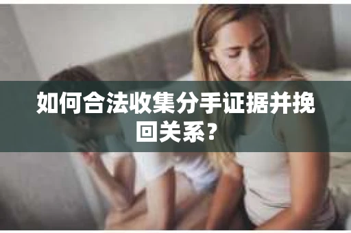 如何合法收集分手证据并挽回关系？