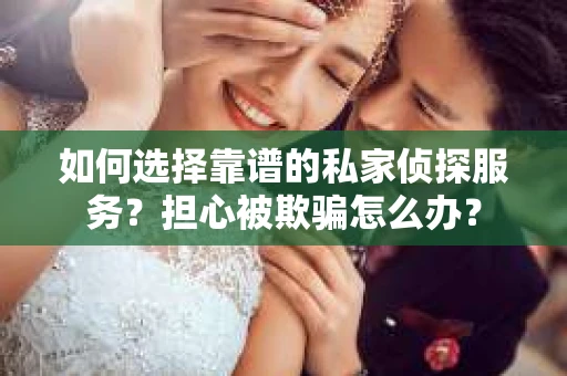 如何选择靠谱的私家侦探服务？担心被欺骗怎么办？