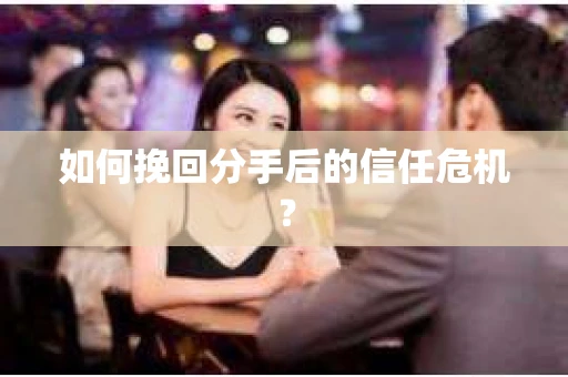 如何挽回分手后的信任危机？