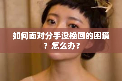 如何面对分手没挽回的困境？怎么办？