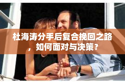 杜海涛分手后复合挽回之路，如何面对与决策？