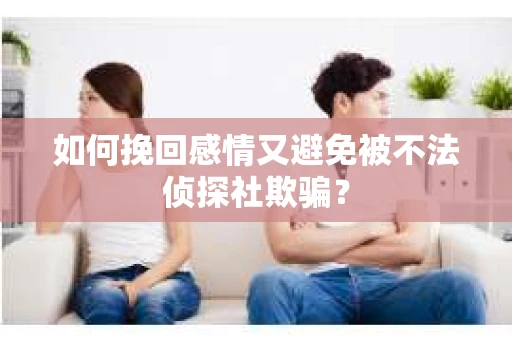 如何挽回感情又避免被不法侦探社欺骗? 如何挽回感情又避免被不法侦探社欺骗?