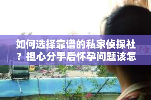 如何选择靠谱的私家侦探社?担心分手后怀孕问题该怎么办? 如何选择靠谱的私家侦探社?担心分手后怀孕问题该怎么办?