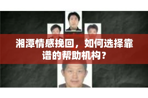 湘潭情感挽回，如何选择靠谱的帮助机构？