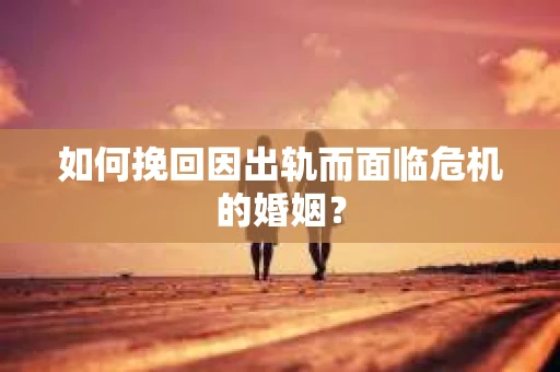 如何挽回因出轨而面临危机的婚姻？