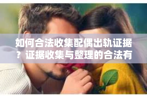 如何合法收集配偶出轨证据？证据收集与整理的合法有效策略