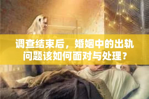 调查结束后，婚姻中的出轨问题该如何面对与处理？