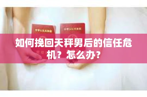 如何挽回天秤男后的信任危机？怎么办？
