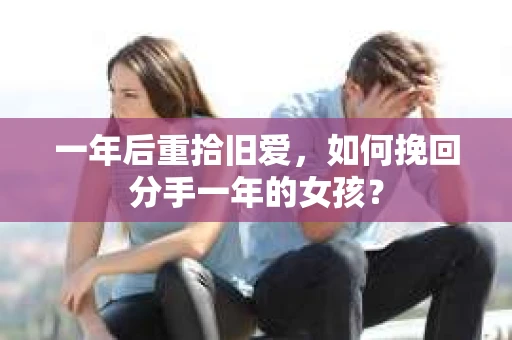 一年后重拾旧爱，如何挽回分手一年的女孩？