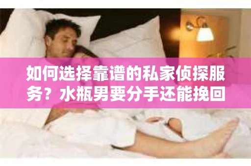 如何选择靠谱的私家侦探服务？水瓶男要分手还能挽回吗？