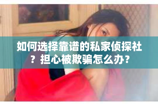 如何选择靠谱的私家侦探社？担心被欺骗怎么办？