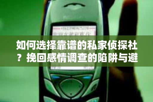 如何选择靠谱的私家侦探社？挽回感情调查的陷阱与避坑指南
