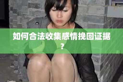 如何合法收集感情挽回证据？