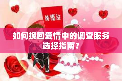 如何挽回爱情中的调查服务选择指南？