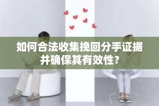如何合法收集挽回分手证据并确保其有效性？