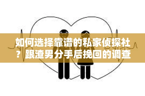 如何选择靠谱的私家侦探社？跟渣男分手后挽回的调查服务怎么办？