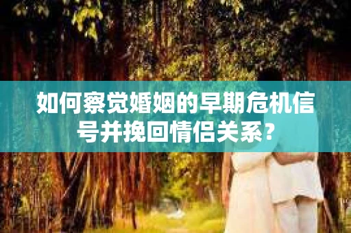 如何察觉婚姻的早期危机信号并挽回情侣关系？