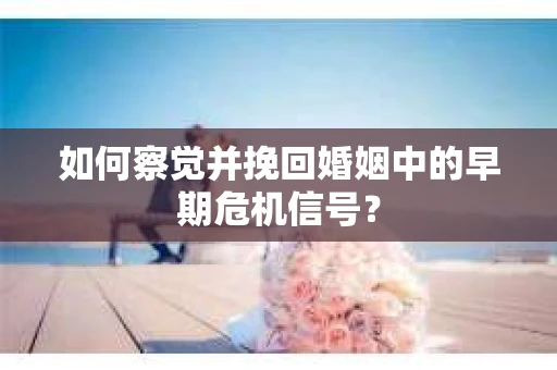 如何察觉并挽回婚姻中的早期危机信号? 如何察觉并挽回婚姻中的早期危机信号?