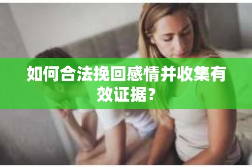 如何合法挽回感情并收集有效证据？