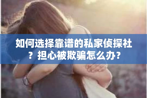 如何选择靠谱的私家侦探社？担心被欺骗怎么办？