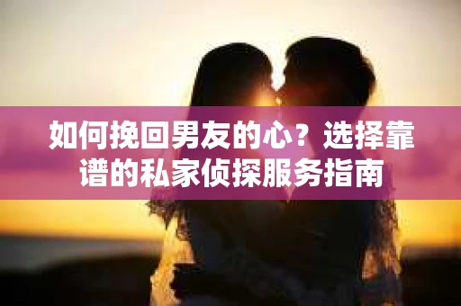 如何挽回男友的心？选择靠谱的私家侦探服务指南