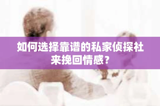 如何选择靠谱的私家侦探社来挽回情感？