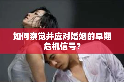 如何察觉并应对婚姻的早期危机信号？