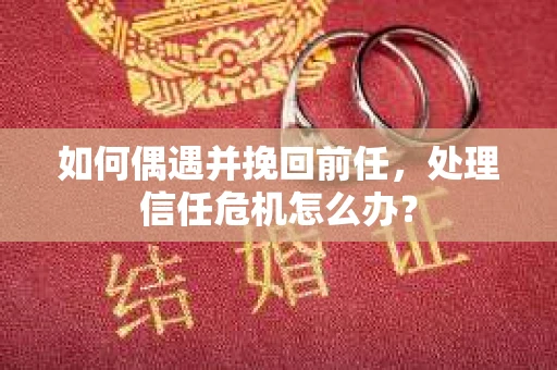 如何偶遇并挽回前任，处理信任危机怎么办？