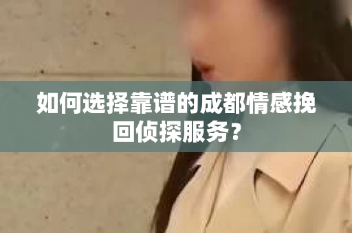 如何选择靠谱的成都情感挽回侦探服务？
