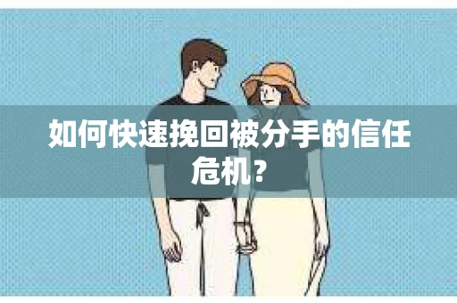 如何快速挽回被分手的信任危机？