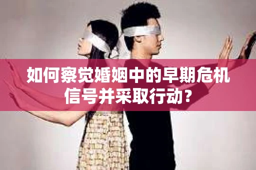 如何察觉婚姻中的早期危机信号并采取行动？