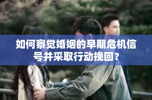 如何察觉婚姻的早期危机信号并采取行动挽回？