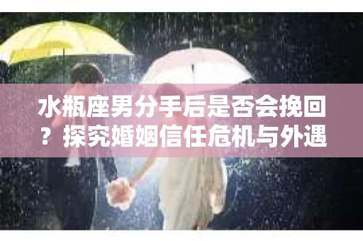 水瓶座男分手后是否会挽回？探究婚姻信任危机与外遇嫌疑的应对策略