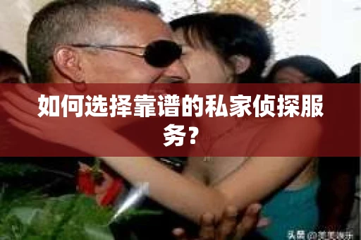 如何选择靠谱的私家侦探服务？