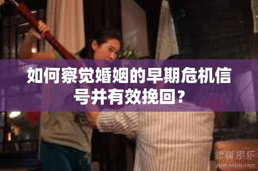 如何察觉婚姻的早期危机信号并有效挽回？