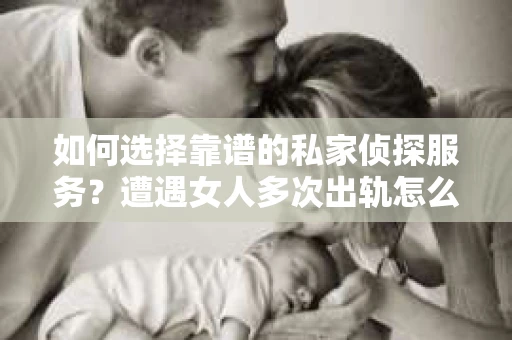 如何选择靠谱的私家侦探服务？遭遇女人多次出轨怎么办？
