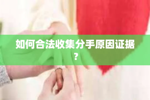 如何合法收集分手原因证据？