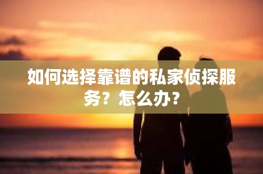 如何选择靠谱的私家侦探服务？怎么办？
