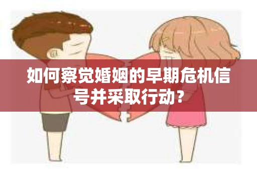 如何察觉婚姻的早期危机信号并采取行动？