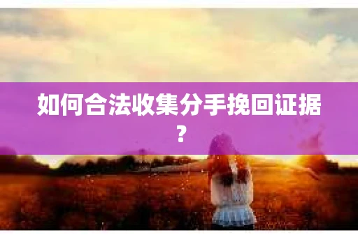 如何合法收集分手挽回证据? 如何合法收集分手挽回证据?