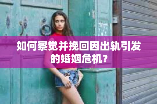 如何察觉并挽回因出轨引发的婚姻危机？