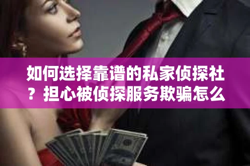 如何选择靠谱的私家侦探社？担心被侦探服务欺骗怎么办？
