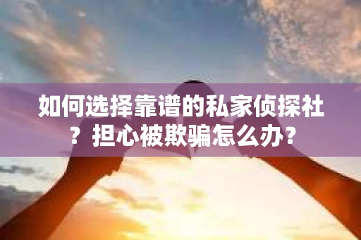 如何选择靠谱的私家侦探社？担心被欺骗怎么办？