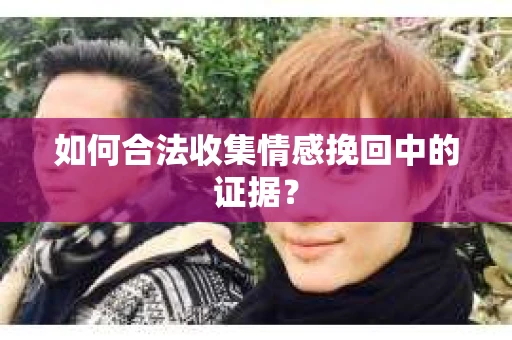 如何合法收集情感挽回中的证据？