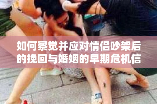 如何察觉并应对情侣吵架后的挽回与婚姻的早期危机信号? 如何察觉并应对情侣吵架后的挽回与婚姻的早期危机信号?