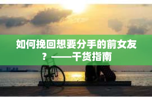 如何挽回想要分手的前女友？——干货指南