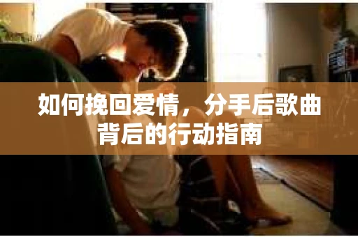 如何挽回爱情，分手后歌曲背后的行动指南