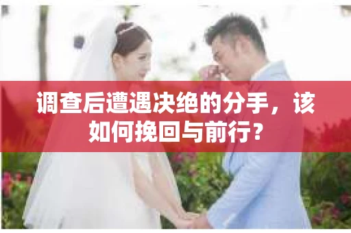 调查后遭遇决绝的分手，该如何挽回与前行？