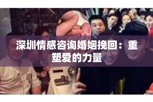 深圳情感咨询婚姻挽回：重塑爱的力量